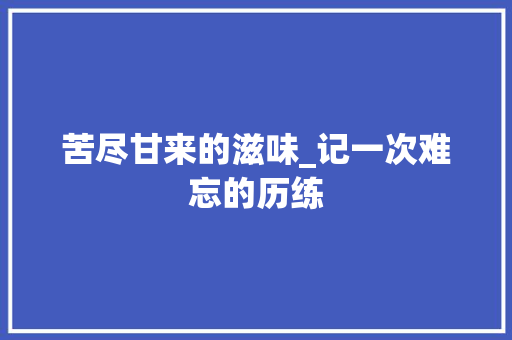 苦尽甘来的滋味_记一次难忘的历练