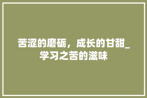 苦涩的磨砺，成长的甘甜_学习之苦的滋味