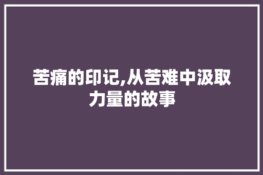 苦痛的印记,从苦难中汲取力量的故事