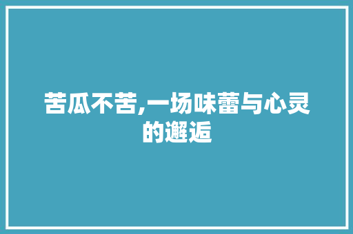 苦瓜不苦,一场味蕾与心灵的邂逅