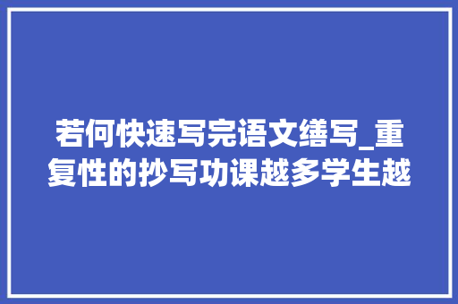 若何快速写完语文缮写_重复性的抄写功课越多学生越憎恶语文资深教师好方法教给你