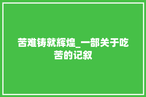 苦难铸就辉煌_一部关于吃苦的记叙