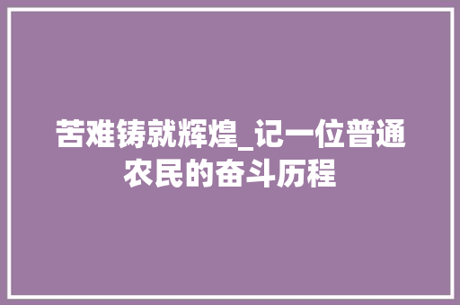 苦难铸就辉煌_记一位普通农民的奋斗历程