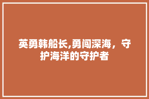 英勇韩船长,勇闯深海，守护海洋的守护者