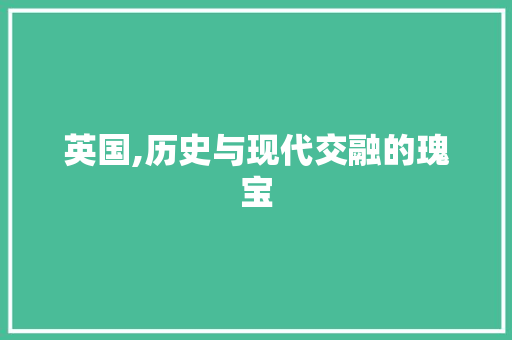 英国,历史与现代交融的瑰宝