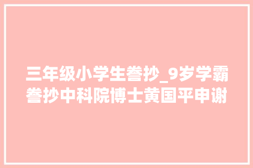 三年级小学生誊抄_9岁学霸誊抄中科院博士黄国平申谢笔迹让人倾慕不已