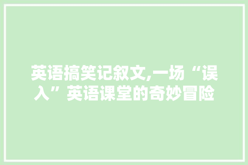 英语搞笑记叙文,一场“误入”英语课堂的奇妙冒险