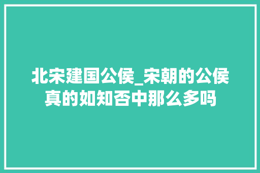 北宋建国公侯_宋朝的公侯真的如知否中那么多吗