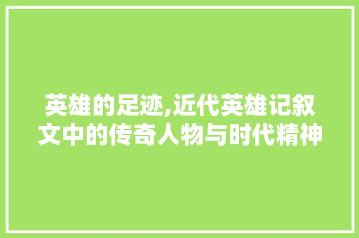 英雄的足迹,近代英雄记叙文中的传奇人物与时代精神