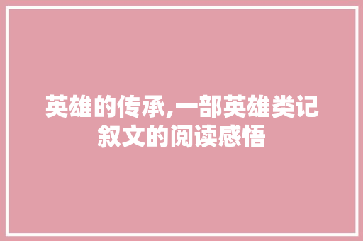 英雄的传承,一部英雄类记叙文的阅读感悟