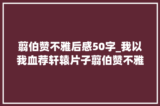 翦伯赞不雅后感50字_我以我血荐轩辕片子翦伯赞不雅观后感 金仁章