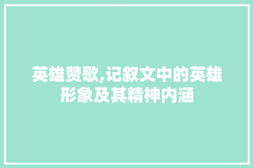 英雄赞歌,记叙文中的英雄形象及其精神内涵