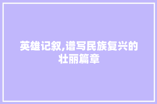 英雄记叙,谱写民族复兴的壮丽篇章