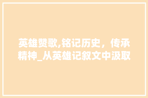 英雄赞歌,铭记历史，传承精神_从英雄记叙文中汲取力量