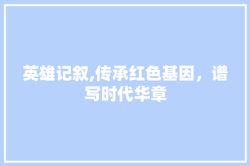 英雄记叙,传承红色基因，谱写时代华章