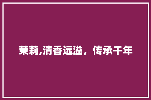 茉莉,清香远溢，传承千年