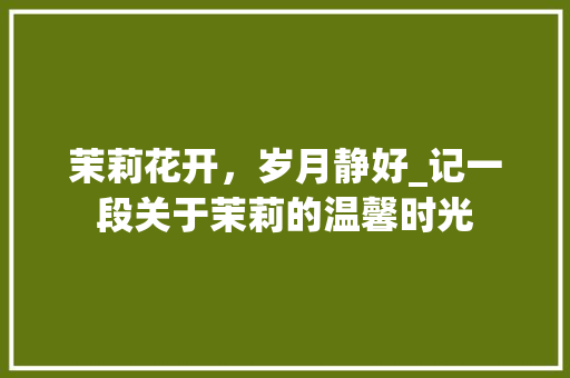 茉莉花开，岁月静好_记一段关于茉莉的温馨时光