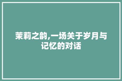 茉莉之韵,一场关于岁月与记忆的对话