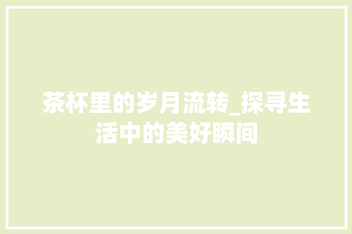 茶杯里的岁月流转_探寻生活中的美好瞬间