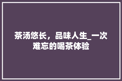 茶汤悠长，品味人生_一次难忘的喝茶体验