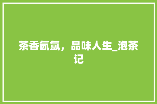 茶香氤氲，品味人生_泡茶记