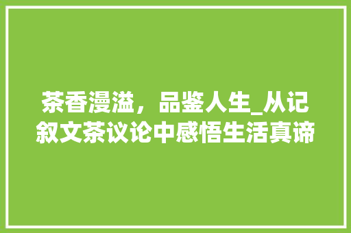 茶香漫溢，品鉴人生_从记叙文茶议论中感悟生活真谛