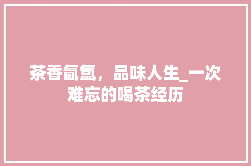 茶香氤氲，品味人生_一次难忘的喝茶经历