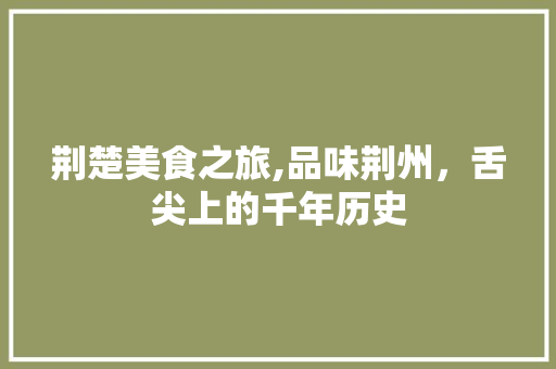 荆楚美食之旅,品味荆州，舌尖上的千年历史