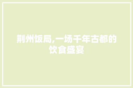 荆州饭局,一场千年古都的饮食盛宴