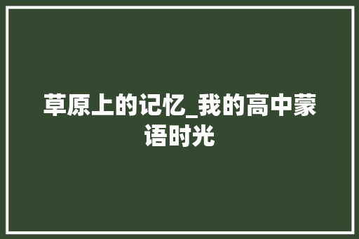 草原上的记忆_我的高中蒙语时光