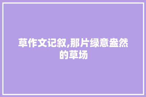 草作文记叙,那片绿意盎然的草场