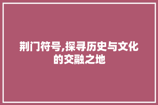 荆门符号,探寻历史与文化的交融之地