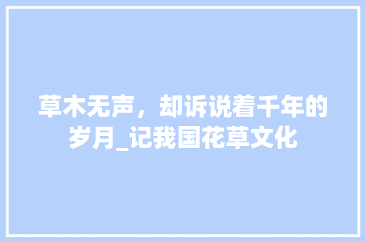 草木无声，却诉说着千年的岁月_记我国花草文化