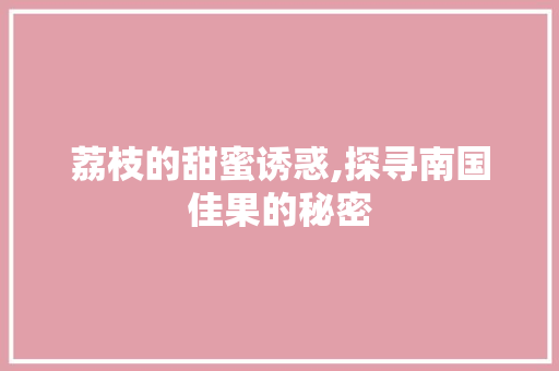 荔枝的甜蜜诱惑,探寻南国佳果的秘密