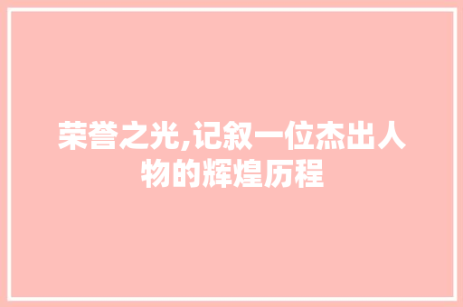 荣誉之光,记叙一位杰出人物的辉煌历程