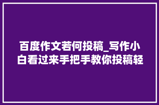 百度作文若何投稿_写作小白看过来手把手教你投稿轻松过稿很随意马虎