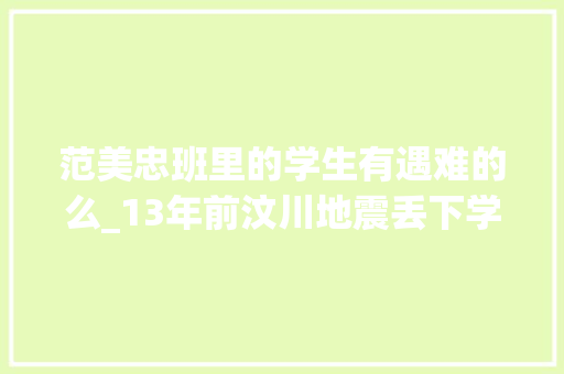 范美忠班里的学生有遇难的么_13年前汶川地震丢下学生自己先跑的范跑跑现在怎么样了