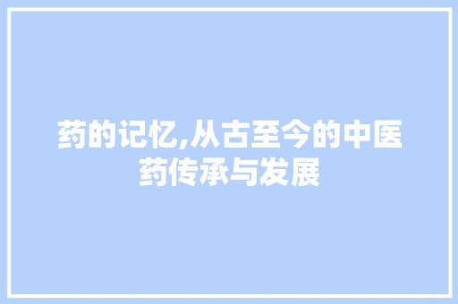 药的记忆,从古至今的中医药传承与发展