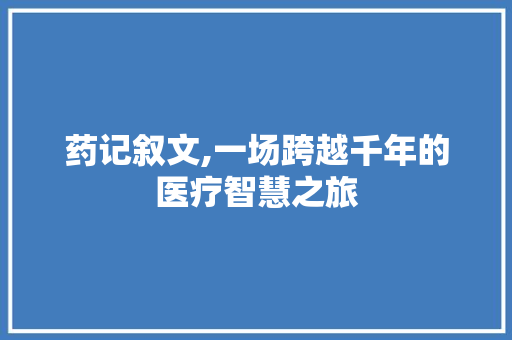 药记叙文,一场跨越千年的医疗智慧之旅