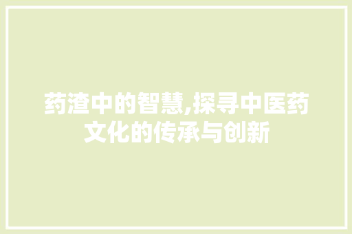 药渣中的智慧,探寻中医药文化的传承与创新