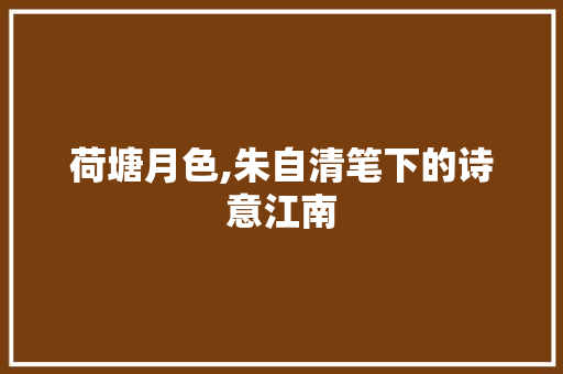 荷塘月色,朱自清笔下的诗意江南