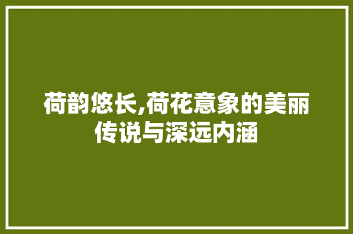 荷韵悠长,荷花意象的美丽传说与深远内涵