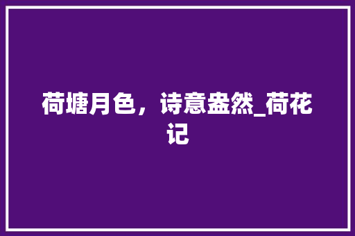 荷塘月色，诗意盎然_荷花记