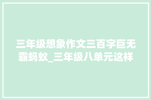 三年级想象作文三百字巨无霸蚂蚁_三年级八单元这样想象真有趣习作小蚂蚁成为庞然大年夜物之后