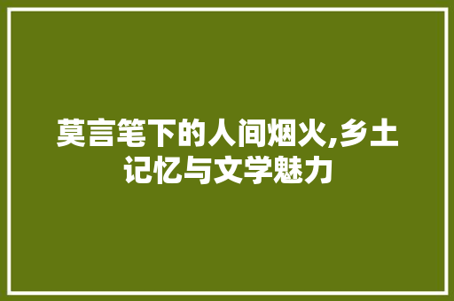 莫言笔下的人间烟火,乡土记忆与文学魅力