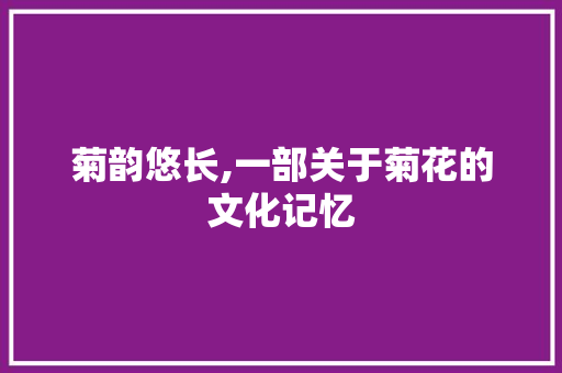 菊韵悠长,一部关于菊花的文化记忆