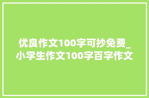 优良作文100字可抄免费_小学生作文100字百字作文20篇