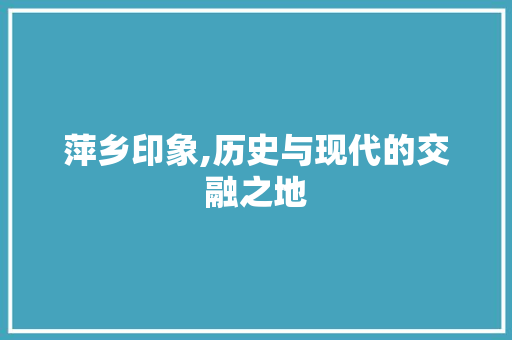 萍乡印象,历史与现代的交融之地