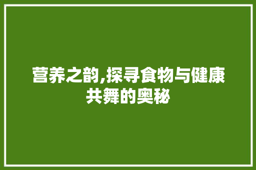 营养之韵,探寻食物与健康共舞的奥秘