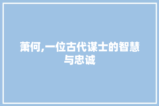 萧何,一位古代谋士的智慧与忠诚